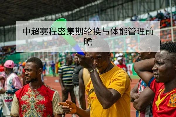中超赛程密集期轮换与体能管理前瞻